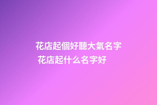 花店起個好聽大氣名字 花店起什么名字好-第1張-店鋪起名-玄機派